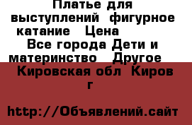 Платье для выступлений, фигурное катание › Цена ­ 9 500 - Все города Дети и материнство » Другое   . Кировская обл.,Киров г.